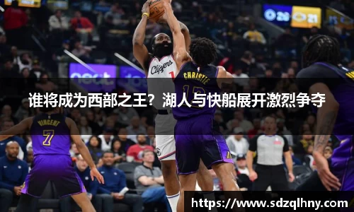 谁将成为西部之王？湖人与快船展开激烈争夺